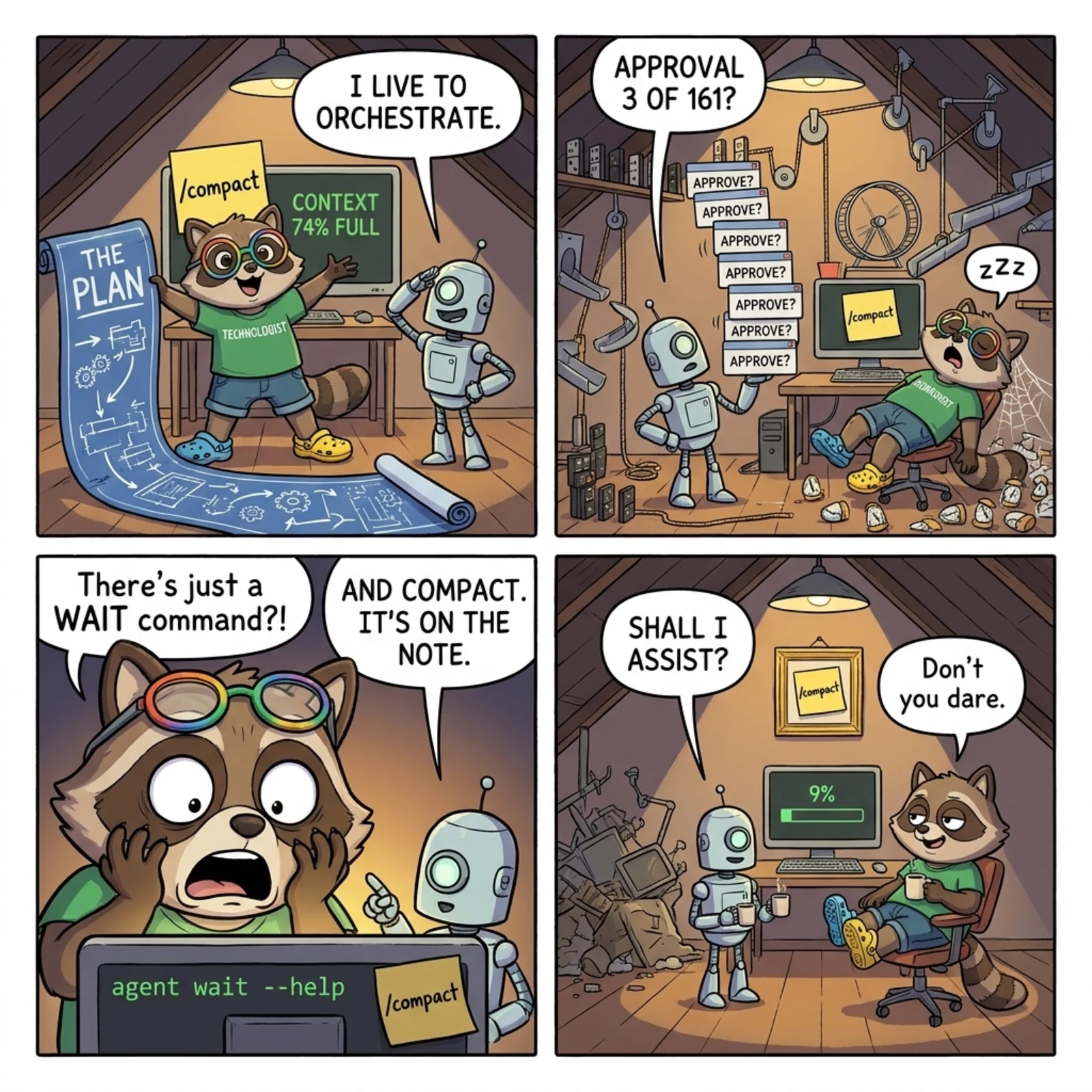 The Den #1: The Restart Dance — four panels. 1: A raccoon in a TECHNOLOGIST t-shirt unrolls a giant blueprint labeled THE PLAN and announces 'I live to orchestrate' to a small robot; the monitor behind reads CONTEXT 74% FULL with a /compact sticky note on it. 2: The robot holds a tall stack of slips reading APPROVE? and asks 'Approval 3 of 161?' while the raccoon snores in the chair, cobwebs forming. 3: The raccoon, horrified, hands on face, reads 'agent wait --help' on screen and says 'There's just a WAIT command?!'; the robot points at the sticky note: 'And compact. It's on the note.' 4: The attic is a pile of wreckage, the /compact note is framed on the wall, the progress bar reads 9%, and when the robot offers 'Shall I assist?' the raccoon, feet up with a coffee, says 'Don't you dare.'